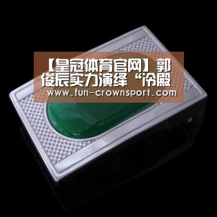 【皇冠体育官网】郭俊辰实力演绎“冷殿下” 助力《惹上冷殿下》成功“出海”(图2) 皇冠体育平台
