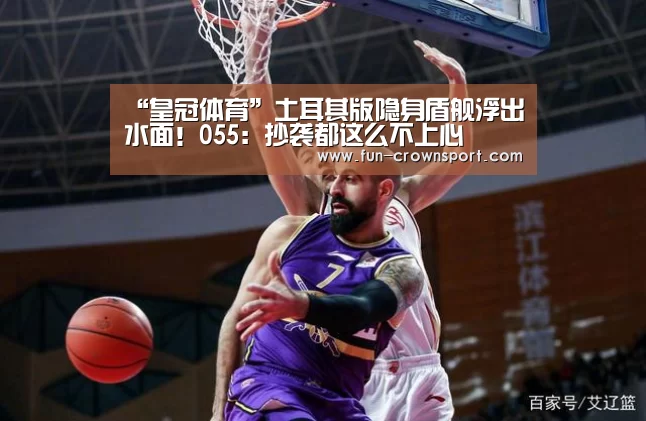 “皇冠体育”土耳其版隐身盾舰浮出水面!055:抄袭都这么不上心(图1) 皇冠体育平台