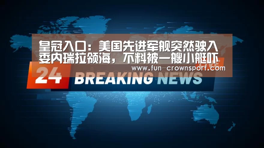 皇冠入口:美国先进军舰突然驶入委内瑞拉领海,不料被一艘小艇吓退了!元旦献(图1) 皇冠体育官网