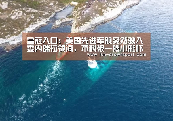 皇冠入口:美国先进军舰突然驶入委内瑞拉领海,不料被一艘小艇吓退了!元旦献(图3) 皇冠体育