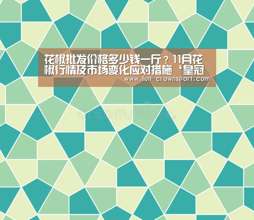 花椒批发价格多少钱一斤?11月花椒行情及市场变化应对措施‘皇冠体育’(图1) 皇冠体育
