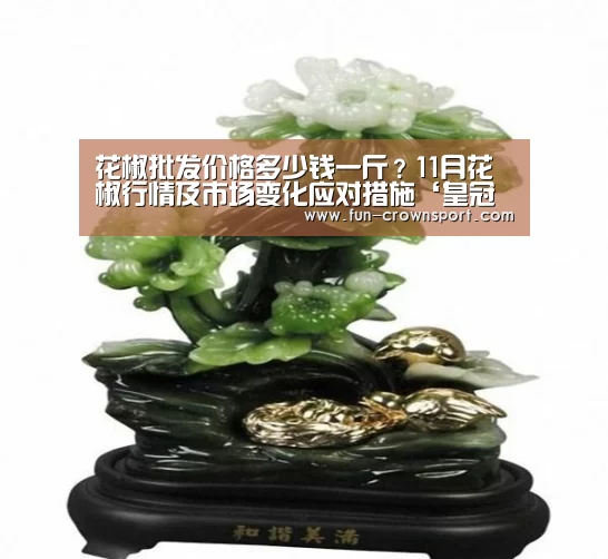 花椒批发价格多少钱一斤?11月花椒行情及市场变化应对措施‘皇冠体育’(图2) 皇冠入口