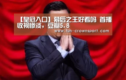 【皇冠入口】幕后之王好看吗 首播收视惨淡,豆瓣5.8(图4) 皇冠体育官网
