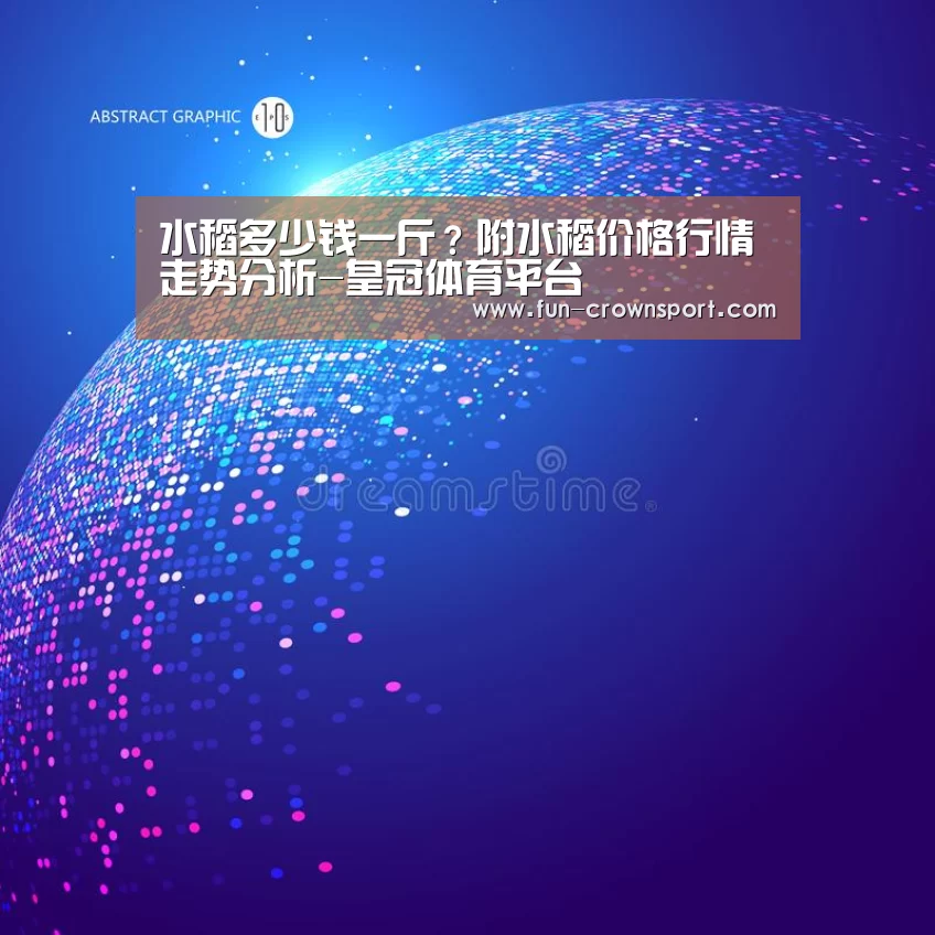水稻多少钱一斤?附水稻价格行情走势分析-皇冠体育平台(图1) 皇冠体育