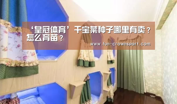 ‘皇冠体育’千宝菜种子哪里有卖?怎么育苗?(图2) 皇冠体育